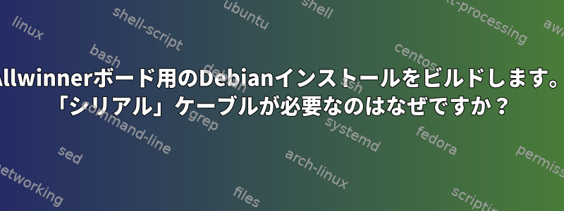 Allwinnerボード用のDebianインストールをビルドします。 「シリアル」ケーブルが必要なのはなぜですか？