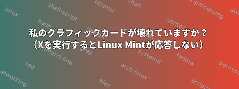 私のグラフィックカードが壊れていますか？ （Xを実行するとLinux Mintが応答しない）