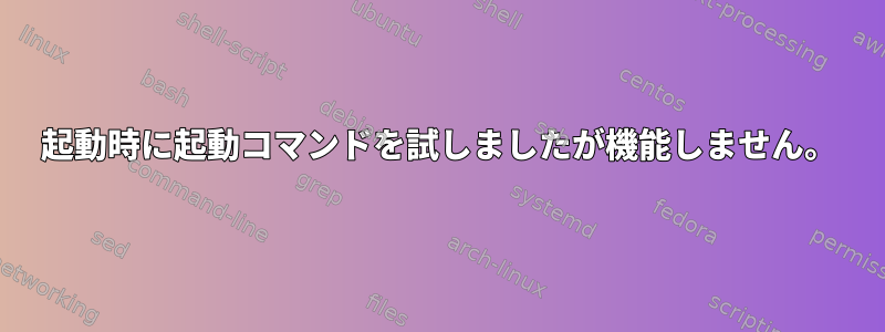 起動時に起動コマンドを試しましたが機能しません。