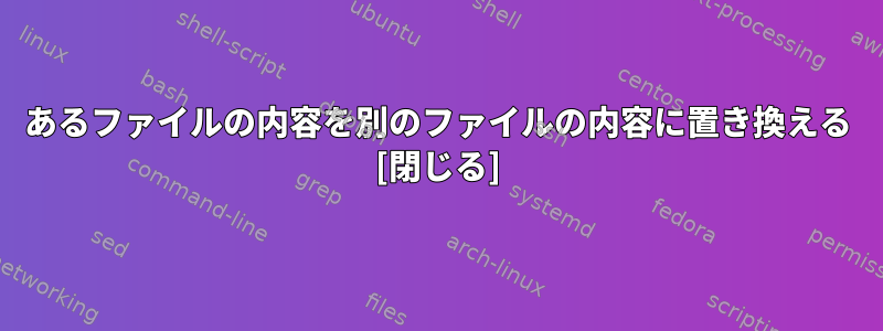 あるファイルの内容を別のファイルの内容に置き換える [閉じる]