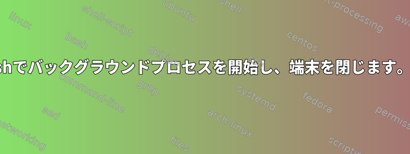 shでバックグラウンドプロセスを開始し、端末を閉じます。