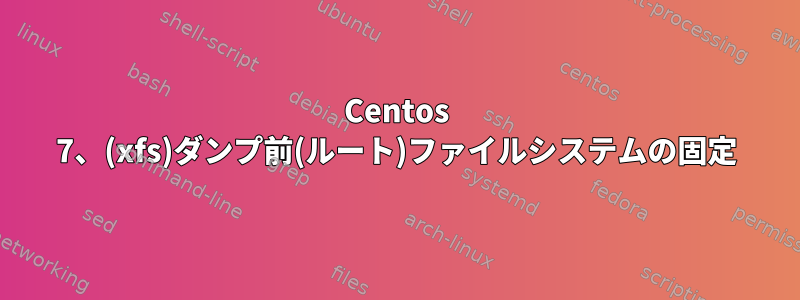 Centos 7、(xfs)ダンプ前(ルート)ファイルシステムの固定