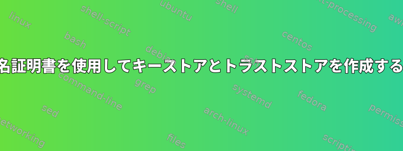 自己署名証明書を使用してキーストアとトラストストアを作成するには？