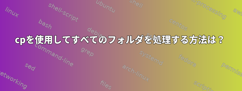 cpを使用してすべてのフォルダを処理する方法は？