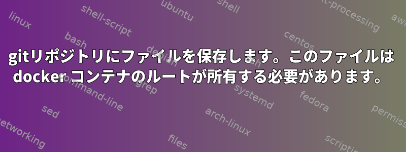 gitリポジトリにファイルを保存します。このファイルは docker コンテナのルートが所有する必要があります。