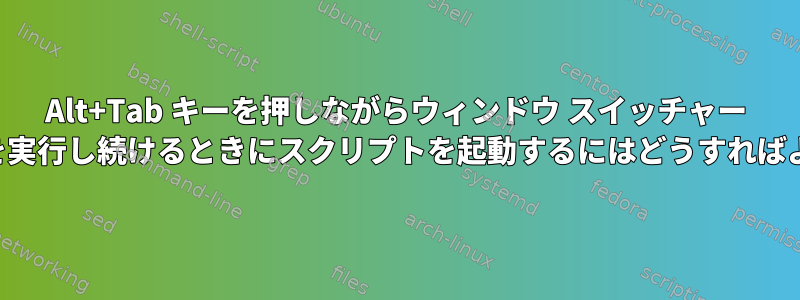 Alt+Tab キーを押しながらウィンドウ スイッチャー ダイアログを実行し続けるときにスクリプトを起動するにはどうすればよいですか。