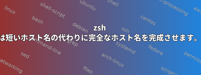 zsh は短いホスト名の代わりに完全なホスト名を完成させます。