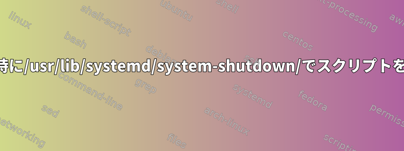 再起動またはシャットダウン時に/usr/lib/systemd/system-shutdown/でスクリプトをどのように実行できますか？