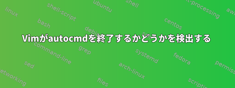 Vimがautocmdを終了するかどうかを検出する