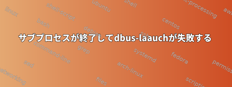 サブプロセスが終了してdbus-laauchが失敗する