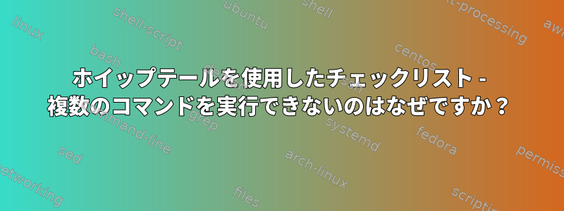 ホイップテールを使用したチェックリスト - 複数のコマンドを実行できないのはなぜですか？