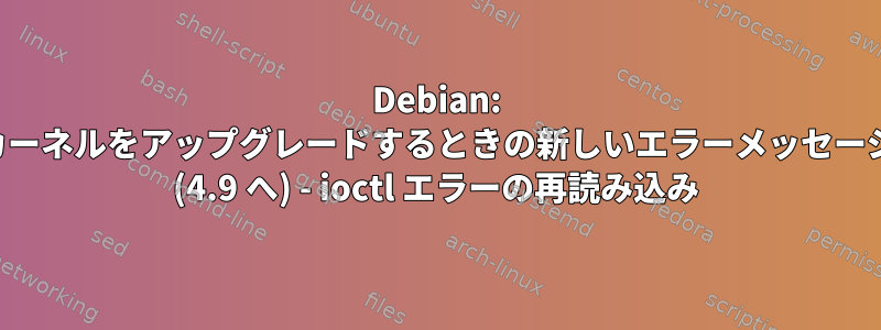 Debian: カーネルをアップグレードするときの新しいエラーメッセージ (4.9 へ) - ioctl エラーの再読み込み