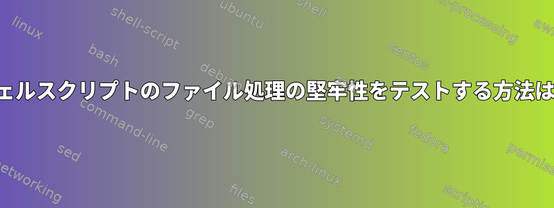 シェルスクリプトのファイル処理の堅牢性をテストする方法は？