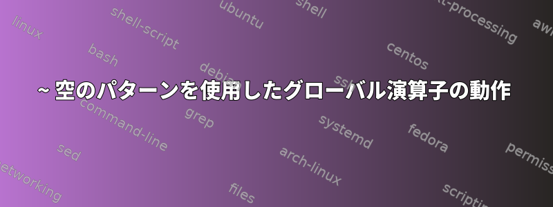 ~ 空のパターンを使用したグローバル演算子の動作