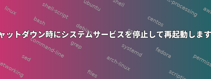 シャットダウン時にシステムサービスを停止して再起動します。