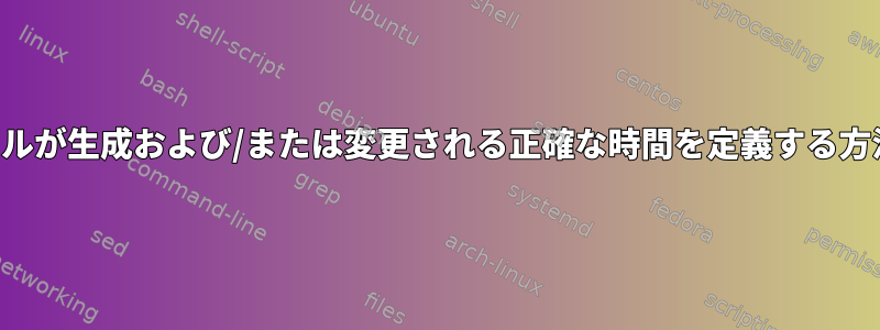 ファイルが生成および/または変更される正確な時間を定義する方法は？