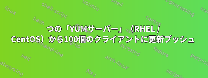 1つの「YUMサーバー」（RHEL / CentOS）から100個のクライアントに更新プッシュ