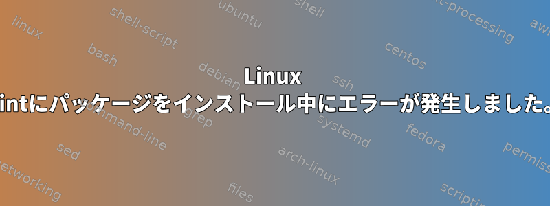 Linux Mintにパッケージをインストール中にエラーが発生しました。