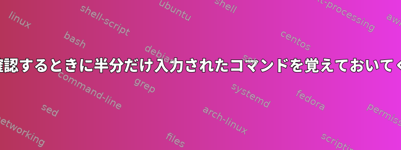 何かを確認するときに半分だけ入力されたコマンドを覚えておいてください