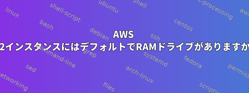 AWS EC2インスタンスにはデフォルトでRAMドライブがありますか？