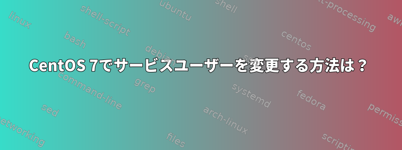 CentOS 7でサービスユーザーを変更する方法は？