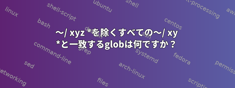 〜/ xyz *を除くすべての〜/ xy *と一致するglobは何ですか？