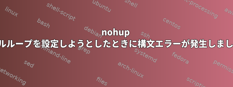 nohup シェルループを設定しようとしたときに構文エラーが発生しました。