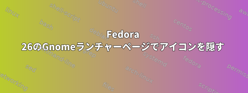 Fedora 26のGnomeランチャーページでアイコンを隠す