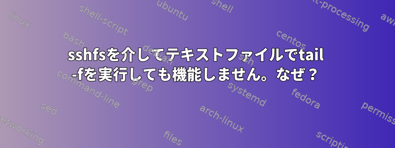 sshfsを介してテキストファイルでtail -fを実行しても機能しません。なぜ？