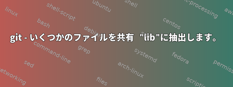 git - いくつかのファイルを共有 "lib"に抽出します。