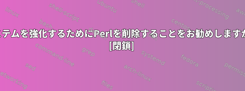 システムを強化するためにPerlを削除することをお勧めしますか？ [閉鎖]