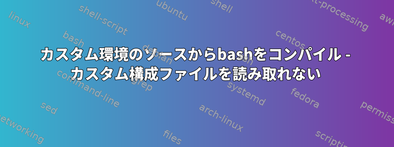 カスタム環境のソースからbashをコンパイル - カスタム構成ファイルを読み取れない