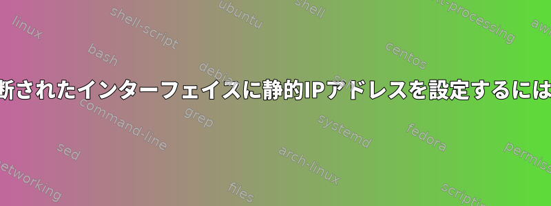 切断されたインターフェイスに静的IPアドレスを設定するには？