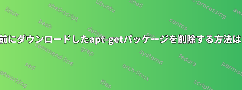 以前にダウンロードしたapt-getパッケージを削除する方法は？