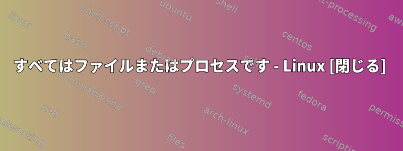 すべてはファイルまたはプロセスです - Linux [閉じる]