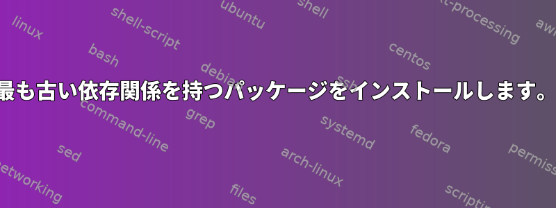 最も古い依存関係を持つパッケージをインストールします。