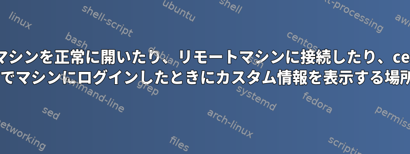 物理マシンを正常に開いたり、リモートマシンに接続したり、centos 7でマシンにログインしたときにカスタム情報を表示する場所