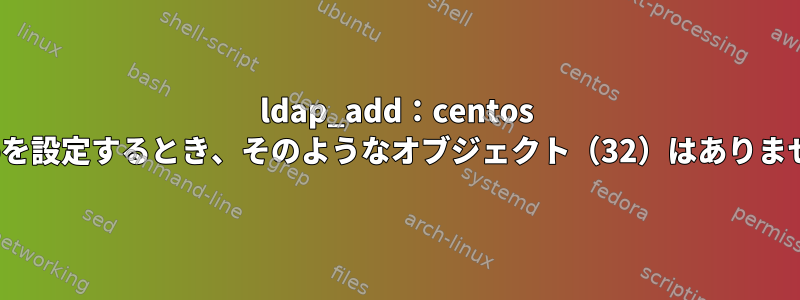 ldap_add：centos 7でldapを設定するとき、そのようなオブジェクト（32）はありませんか？