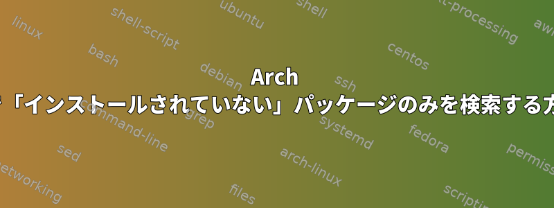 Arch Linuxで「インストールされていない」パッケージのみを検索する方法は？