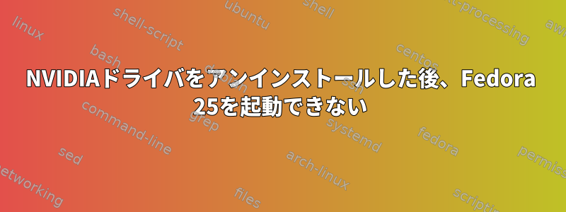 NVIDIAドライバをアンインストールした後、Fedora 25を起動できない