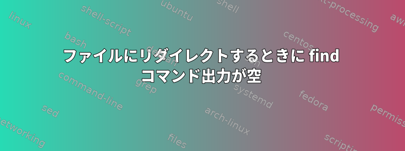 ファイルにリダイレクトするときに find コマンド出力が空