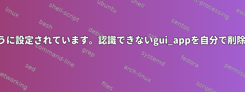 端末が閉じるように設定されています。認識できないgui_appを自分で削除してください。