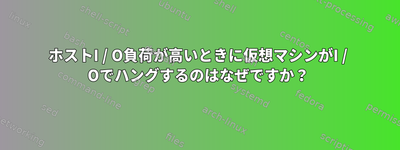 ホストI / O負荷が高いときに仮想マシンがI / Oでハングするのはなぜですか？