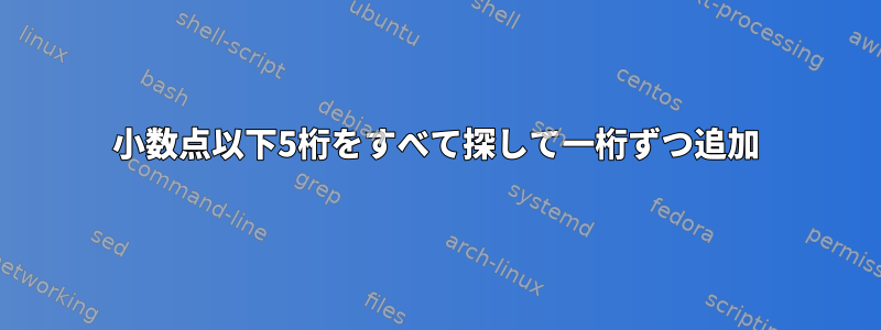 小数点以下5桁をすべて探して一桁ずつ追加