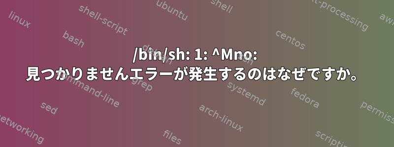 /bin/sh: 1: ^Mno: 見つかりませんエラーが発生するのはなぜですか。