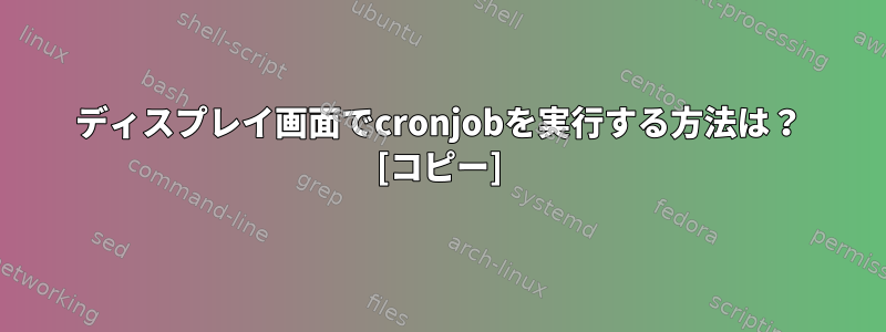 ディスプレイ画面でcronjobを実行する方法は？ [コピー]