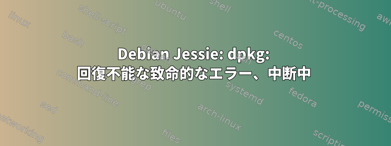 Debian Jessie: dpkg: 回復不能な致命的なエラー、中断中