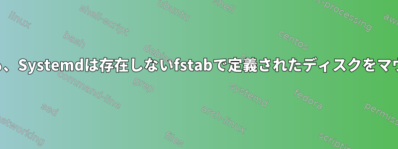 自動マウントがない場合でも、Systemdは存在しないfstabで定義されたディスクをマウントしようとし続けます。