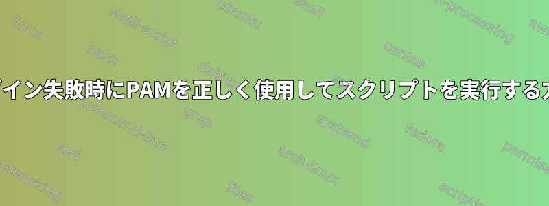 ログイン失敗時にPAMを正しく使用してスクリプトを実行する方法