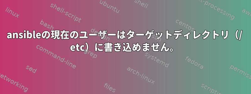 ansibleの現在のユーザーはターゲットディレクトリ（/ etc）に書き込めません。